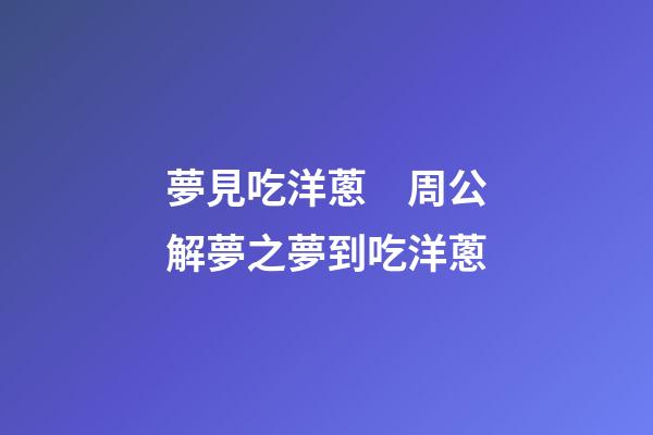 夢見吃洋蔥　周公解夢之夢到吃洋蔥